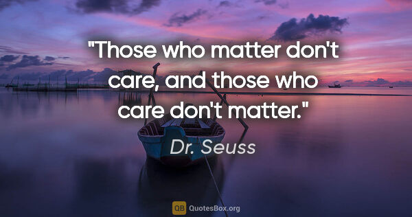 Dr. Seuss quote: "Those who matter don't care, and those who care don't matter."