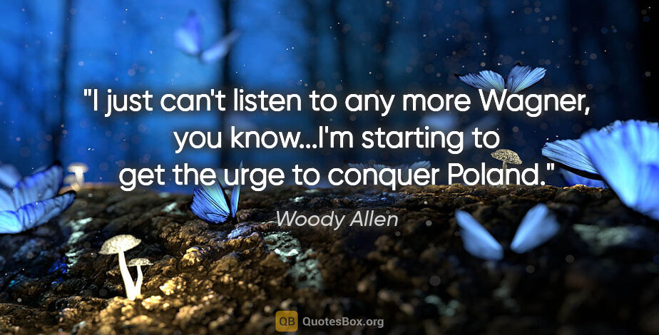 Woody Allen quote: "I just can't listen to any more Wagner, you know...I'm..."