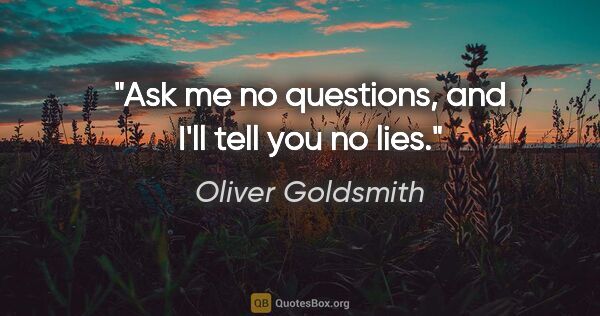 Oliver Goldsmith quote: "Ask me no questions, and I'll tell you no lies."