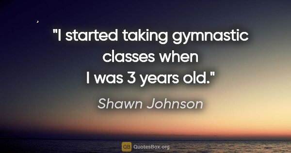 Shawn Johnson quote: "I started taking gymnastic classes when I was 3 years old."