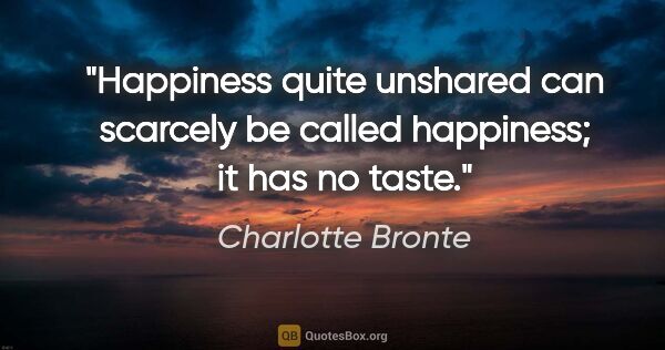 Charlotte Bronte quote: "Happiness quite unshared can scarcely be called happiness; it..."