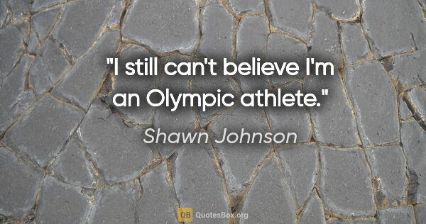 Shawn Johnson quote: "I still can't believe I'm an Olympic athlete."