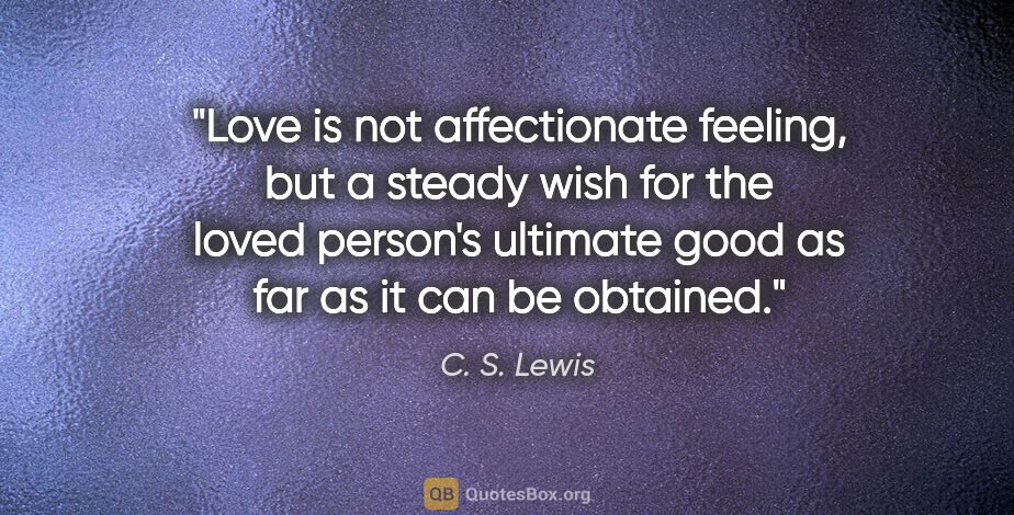 C. S. Lewis quote: "Love is not affectionate feeling, but a steady wish for the..."