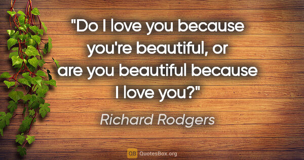 Richard Rodgers quote: "Do I love you because you're beautiful, or are you beautiful..."