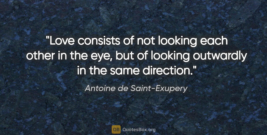 Antoine de Saint-Exupery quote: "Love consists of not looking each other in the eye, but of..."