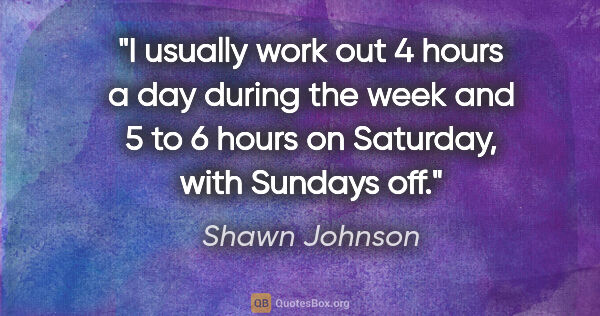 Shawn Johnson quote: "I usually work out 4 hours a day during the week and 5 to 6..."
