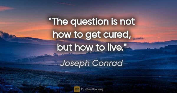 Joseph Conrad quote: "The question is not how to get cured, but how to live."