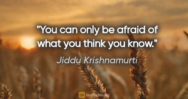 Jiddu Krishnamurti quote: "You can only be afraid of what you think you know."