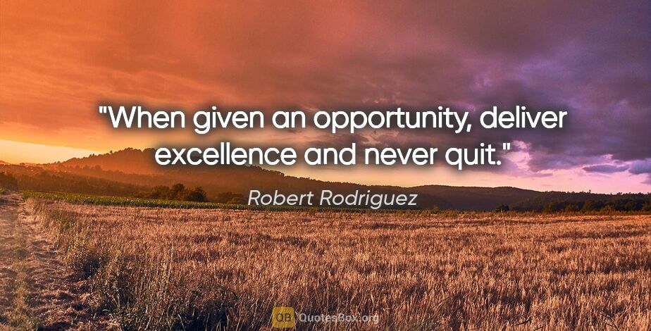 Robert Rodriguez quote: "When given an opportunity, deliver excellence and never quit."