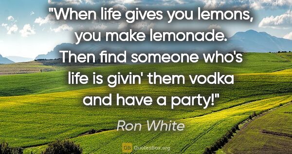 Ron White quote: "When life gives you lemons, you make lemonade. Then find..."
