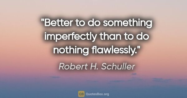 Robert H. Schuller quote: "Better to do something imperfectly than to do nothing flawlessly."