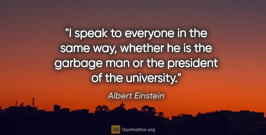 Albert Einstein quote: "I speak to everyone in the same way, whether he is the garbage..."