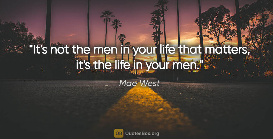 Mae West quote: "It's not the men in your life that matters, it's the life in..."