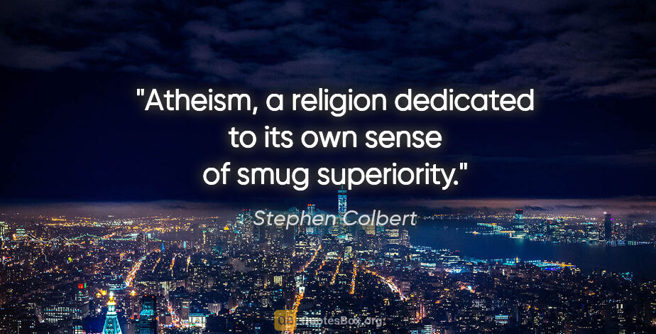 Stephen Colbert quote: "Atheism, a religion dedicated to its own sense of smug..."