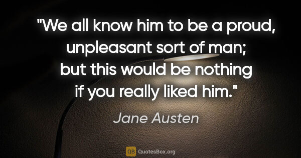 Jane Austen quote: "We all know him to be a proud, unpleasant sort of man; but..."