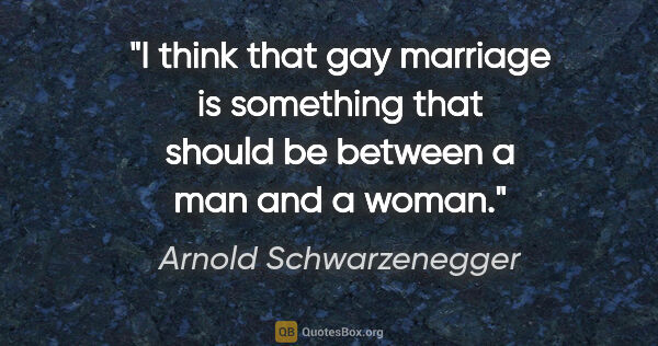 Arnold Schwarzenegger quote: "I think that gay marriage is something that should be between..."