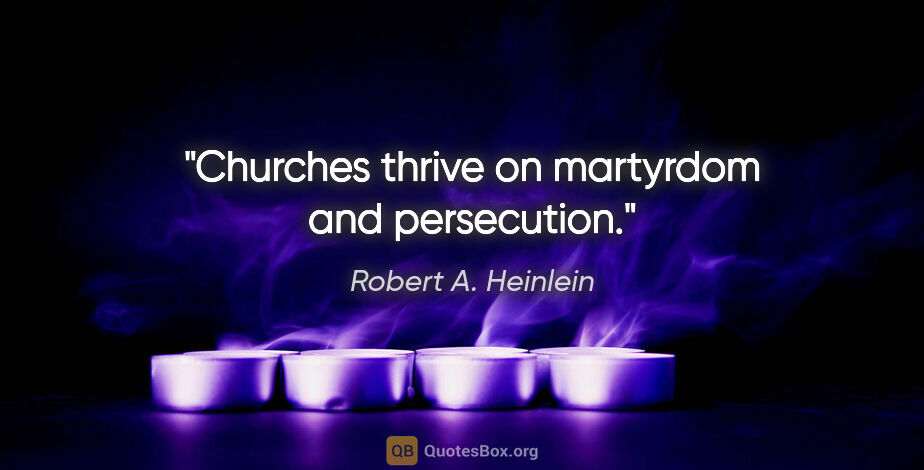 Robert A. Heinlein quote: "Churches thrive on martyrdom and persecution."