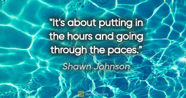 Shawn Johnson quote: "It's about putting in the hours and going through the paces."