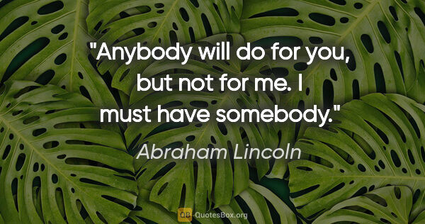 Abraham Lincoln quote: "Anybody will do for you, but not for me. I must have somebody."