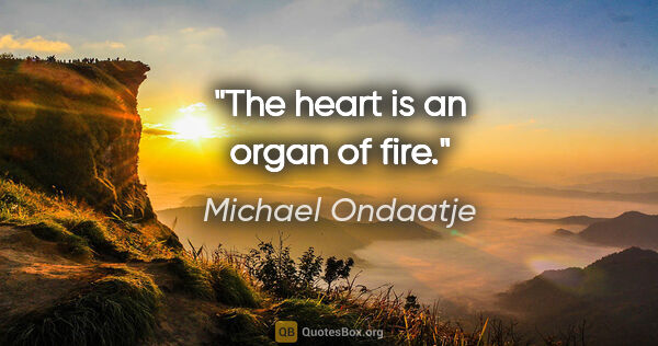 Michael Ondaatje quote: "The heart is an organ of fire."