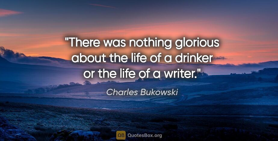 Charles Bukowski quote: "There was nothing glorious about the life of a drinker or the..."