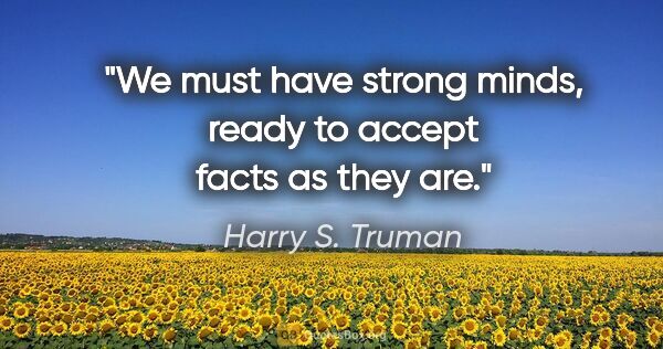 Harry S. Truman quote: "We must have strong minds, ready to accept facts as they are."