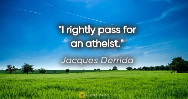 Jacques Derrida quote: "I rightly pass for an atheist."