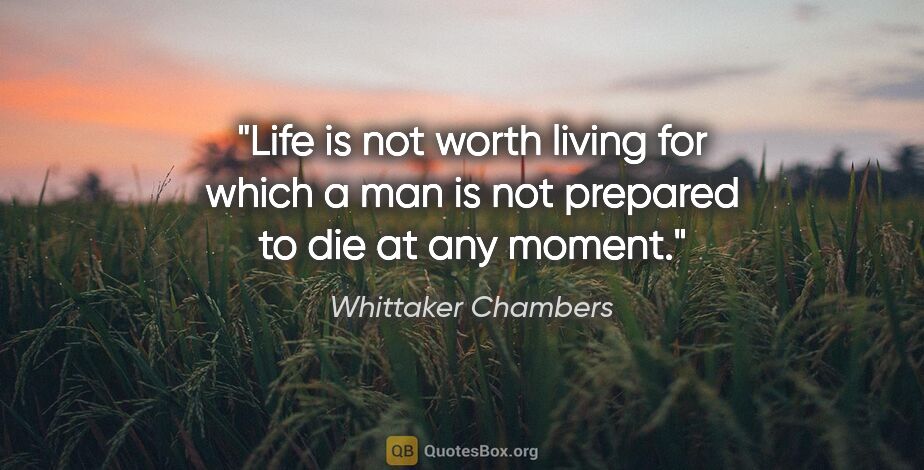 Whittaker Chambers quote: "Life is not worth living for which a man is not prepared to..."