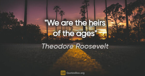 Theodore Roosevelt quote: "We are the heirs of the ages"