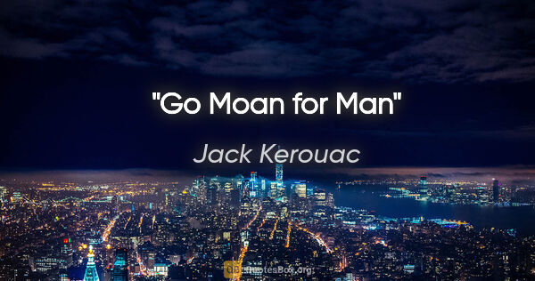 Jack Kerouac quote: "Go Moan for Man"