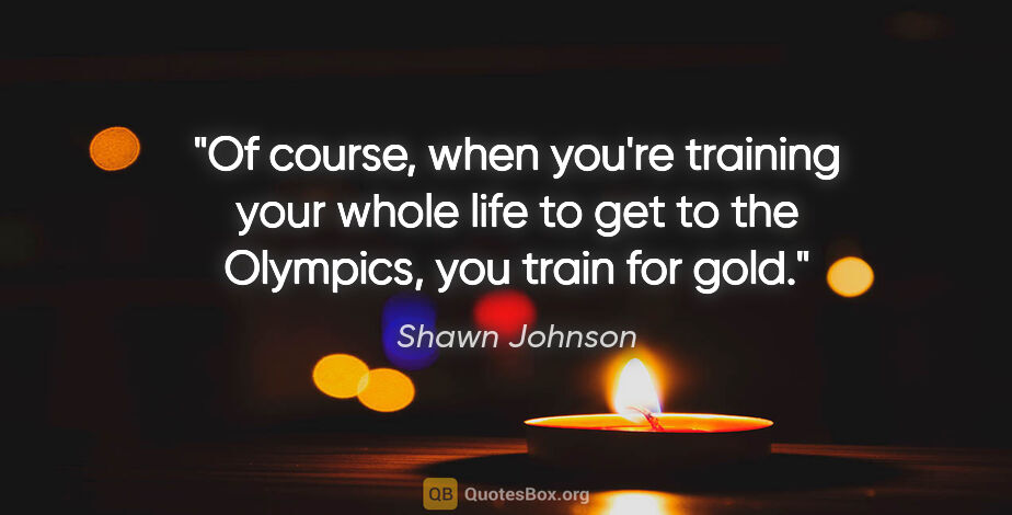 Shawn Johnson quote: "Of course, when you're training your whole life to get to the..."