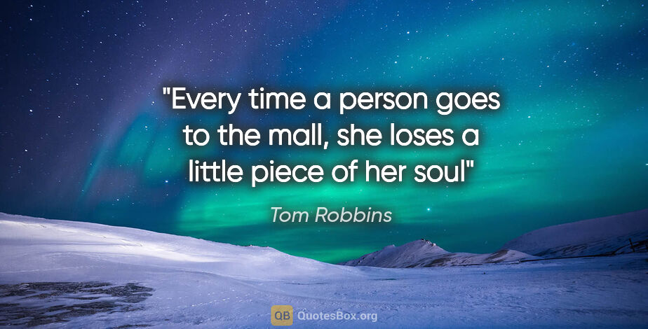 Tom Robbins quote: "Every time a person goes to the mall, she loses a little piece..."