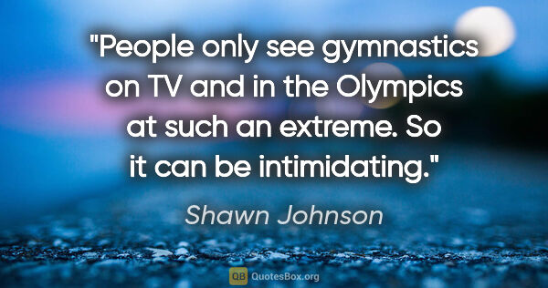 Shawn Johnson quote: "People only see gymnastics on TV and in the Olympics at such..."