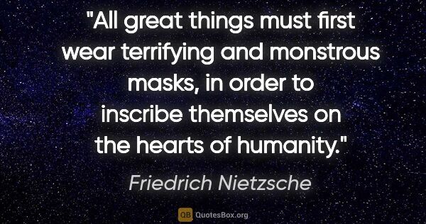 Friedrich Nietzsche quote: "All great things must first wear terrifying and monstrous..."