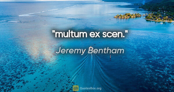 Jeremy Bentham quote: "multum ex scen."