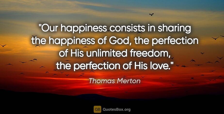 Thomas Merton quote: "Our happiness consists in sharing the happiness of God, the..."