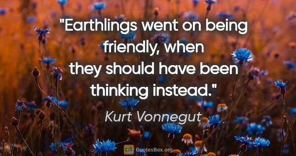 Kurt Vonnegut quote: "Earthlings went on being friendly, when they should have been..."