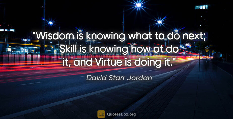 David Starr Jordan quote: "Wisdom is knowing what to do next; Skill is knowing how ot do..."