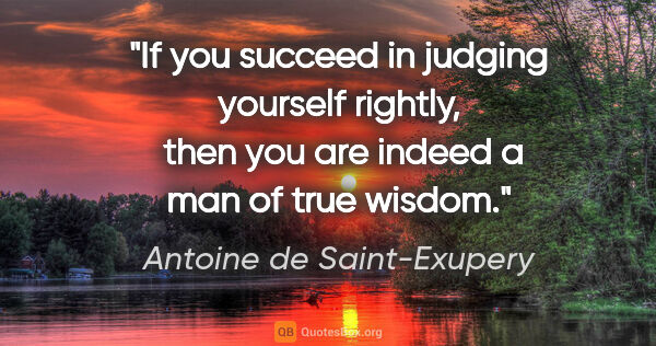Antoine de Saint-Exupery quote: "If you succeed in judging yourself rightly,  then you are..."