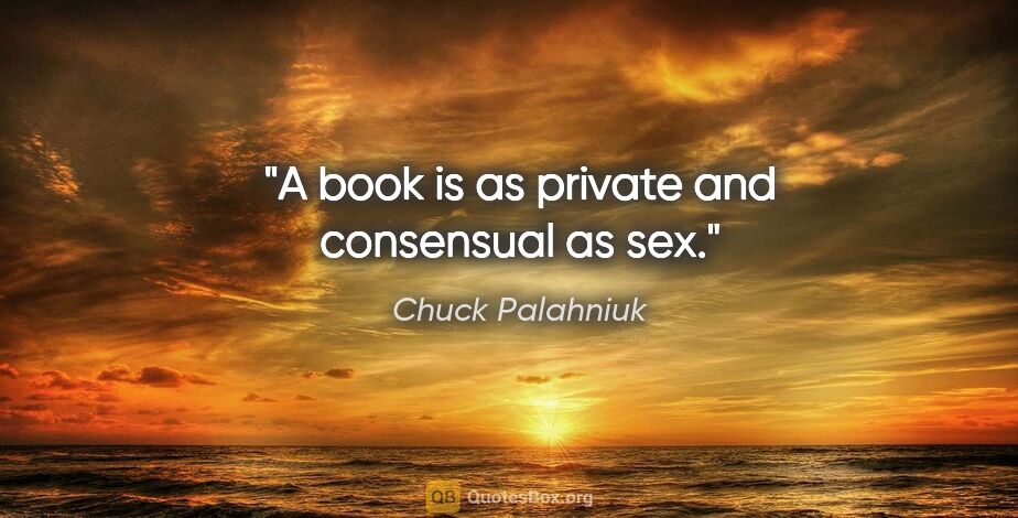 Chuck Palahniuk quote: "A book is as private and consensual as sex."