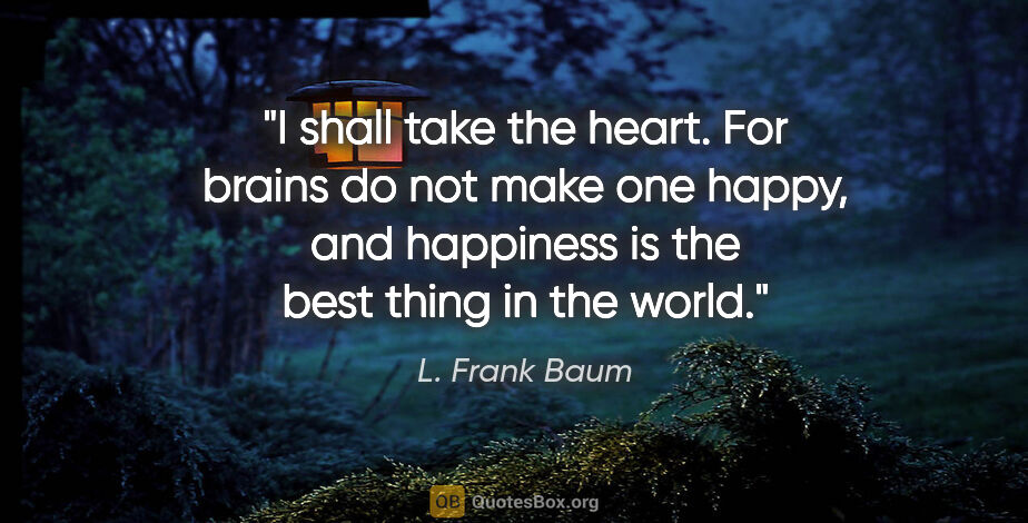 L. Frank Baum quote: "I shall take the heart. For brains do not make one happy, and..."