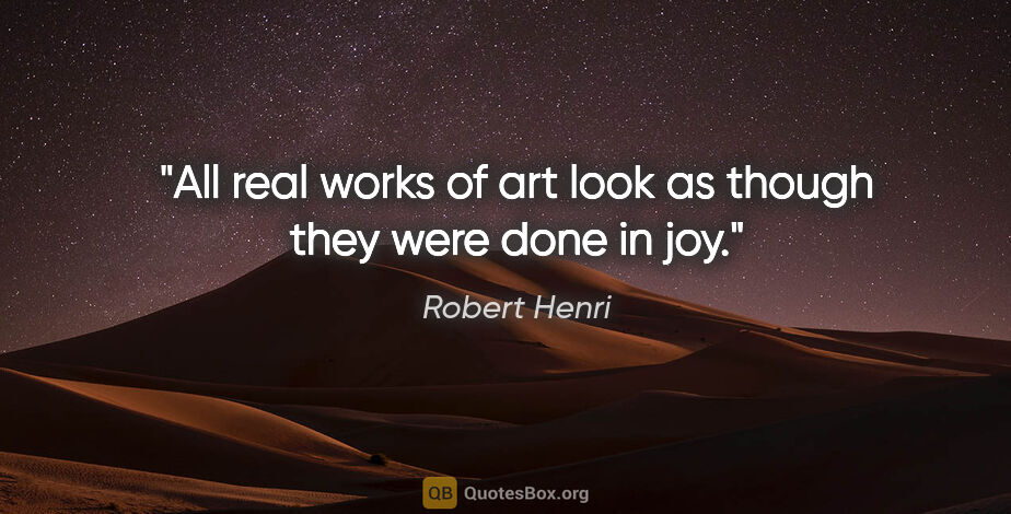 Robert Henri quote: "All real works of art look as though they were done in joy."