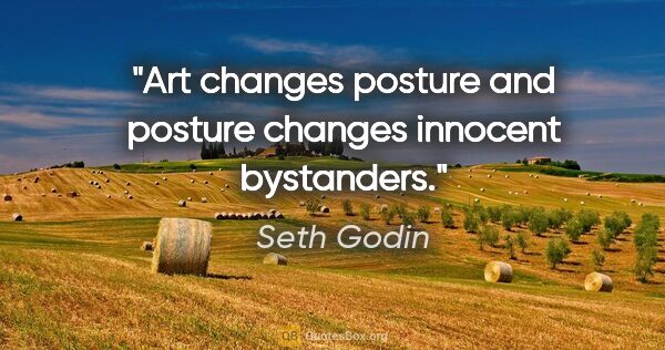 Seth Godin quote: "Art changes posture and posture changes innocent bystanders."