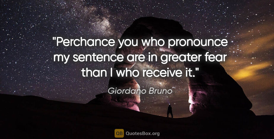 Giordano Bruno quote: "Perchance you who pronounce my sentence are in greater fear..."