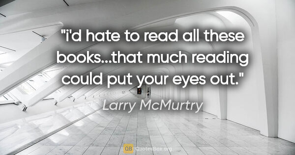 Larry McMurtry quote: "i'd hate to read all these books...that much reading could put..."