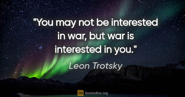 Leon Trotsky quote: "You may not be interested in war, but war is interested in you."