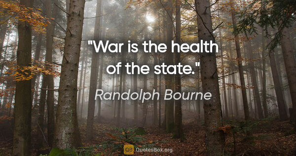 Randolph Bourne quote: "War is the health of the state."