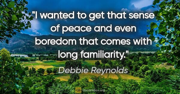 Debbie Reynolds quote: "I wanted to get that sense of peace and even boredom that..."