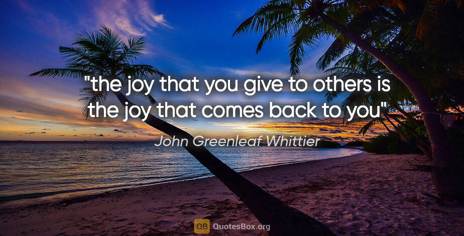 John Greenleaf Whittier quote: "the joy that you give to others is the joy that comes back to you"