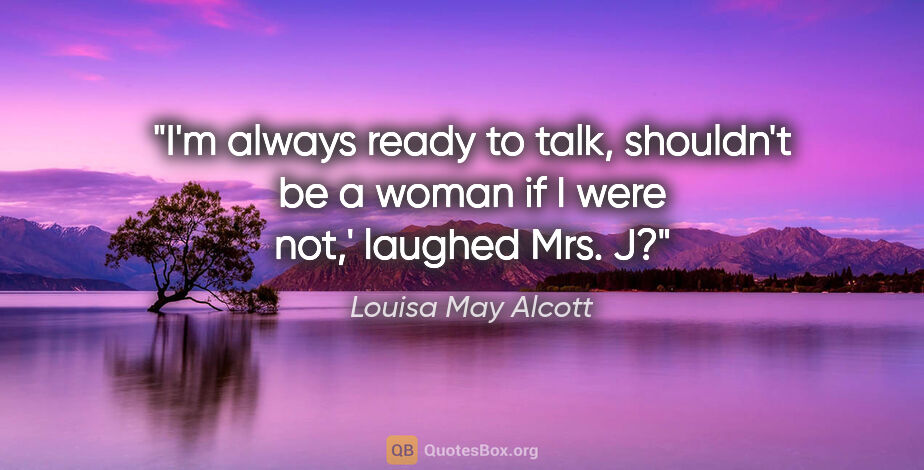 Louisa May Alcott quote: "I'm always ready to talk, shouldn't be a woman if I were not,'..."